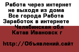 Работа через интернет не выходя из дома - Все города Работа » Заработок в интернете   . Челябинская обл.,Катав-Ивановск г.